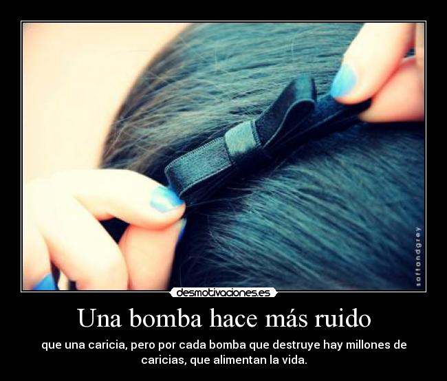 Una bomba hace más ruido - que una caricia, pero por cada bomba que destruye hay millones de
caricias, que alimentan la vida.