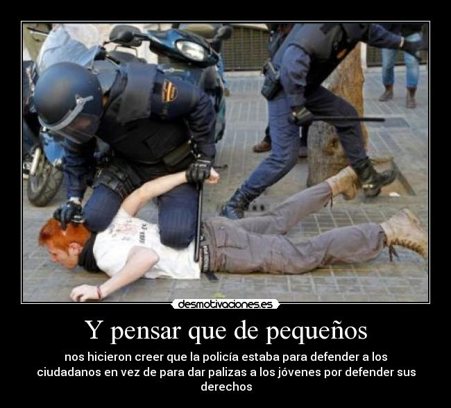 Y pensar que de pequeños - nos hicieron creer que la policía estaba para defender a los
ciudadanos en vez de para dar palizas a los jóvenes por defender sus
derechos