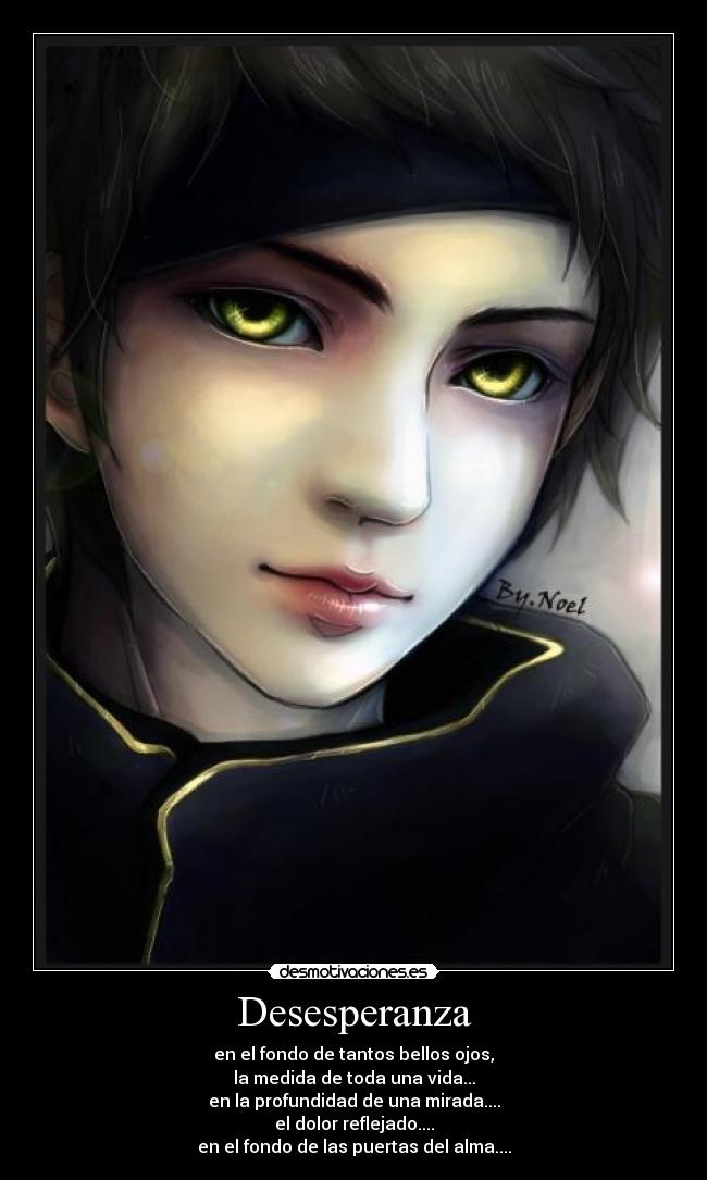 Desesperanza - en el fondo de tantos bellos ojos,
la medida de toda una vida...
en la profundidad de una mirada....
el dolor reflejado....
en el fondo de las puertas del alma....