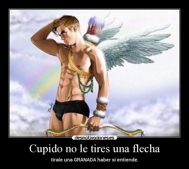Cupido no le tires una flecha - tírale una GRANADA haber si entiende.