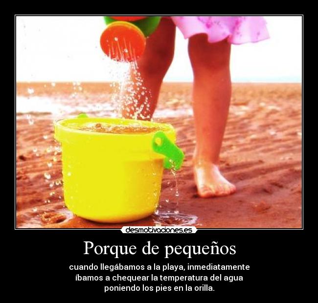 Porque de pequeños - cuando llegábamos a la playa, inmediatamente
íbamos a chequear la temperatura del agua
poniendo los pies en la orilla.