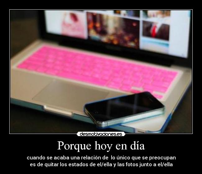 Porque hoy en día - cuando se acaba una relación de lo único que se preocupan
es de quitar los estados de el/ella y las fotos junto a el/ella