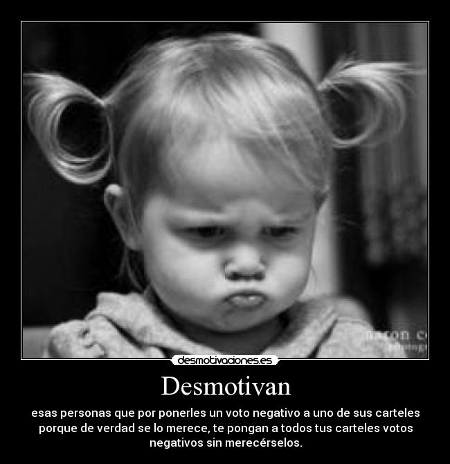 Desmotivan - esas personas que por ponerles un voto negativo a uno de sus carteles
porque de verdad se lo merece, te pongan a todos tus carteles votos
negativos sin merecérselos.