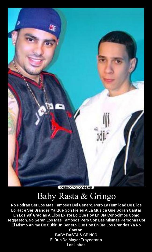 Baby Rasta & Gringo - No Podrán Ser Los Mas Famosos Del Genero, Pero La Humildad De Ellos
Lo Hace Ser Grandes Ya Que Son Fieles A La Música Que Solían Cantar
En Los 90 Gracias A Ellos Existe Lo Que Hoy En Día Conocimos Como
Reggaetón. No Serán Los Mas Famosos Pero Son Las Mismas Personas Con
El Mismo Animo De Subir Un Genero Que Hoy En Día Los Grandes Ya No
Cantan 
BABY RASTA & GRINGO
El Duo De Mayor Trayectoria
Los Lobos