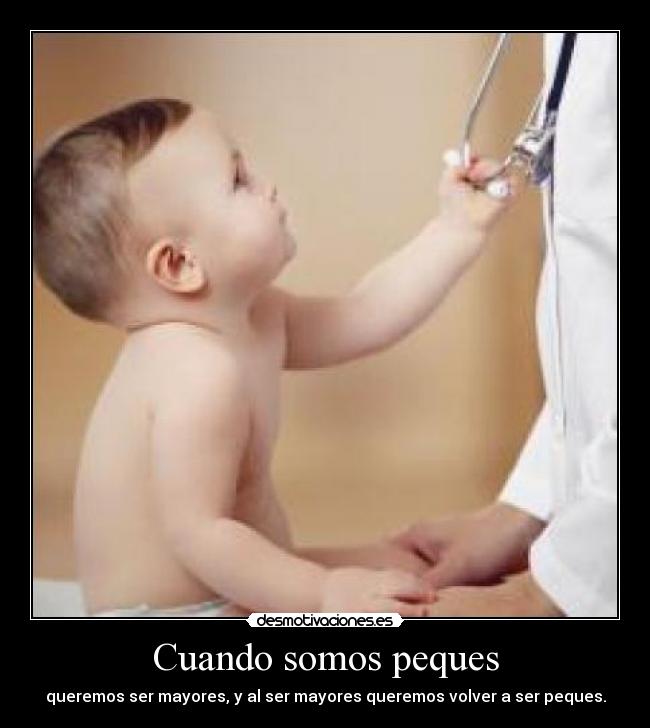 Cuando somos peques - queremos ser mayores, y al ser mayores queremos volver a ser peques.