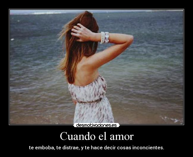 Cuando el amor - te emboba, te distrae, y te hace decir cosas inconcientes.