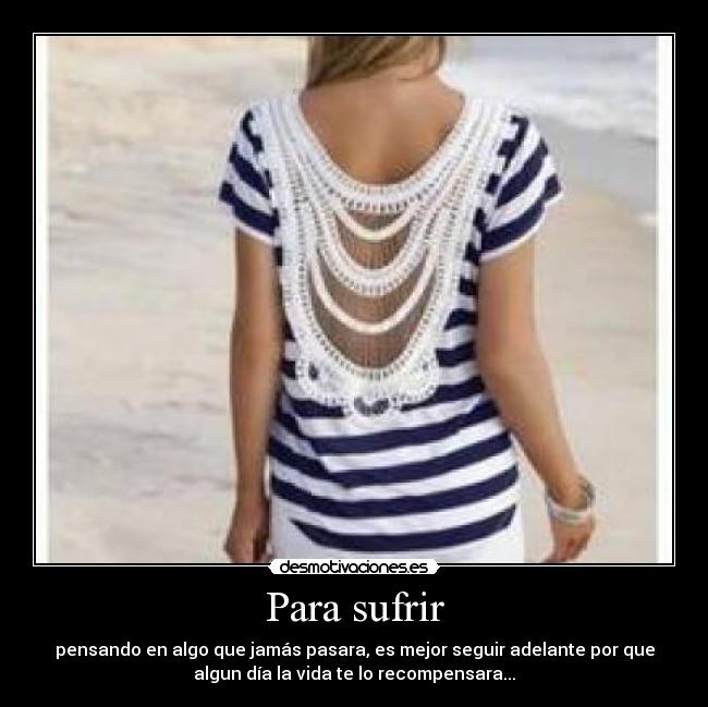 Para sufrir - pensando en algo que jamás pasara, es mejor seguir adelante por que
algun día la vida te lo recompensara...