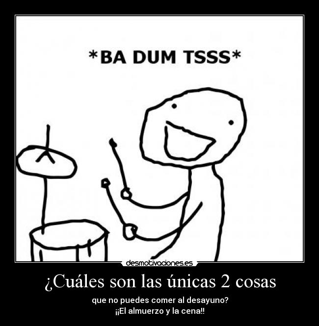 ¿Cuáles son las únicas 2 cosas - que no puedes comer al desayuno?
¡¡El almuerzo y la cena!!