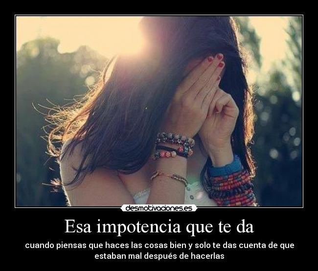 Esa impotencia que te da -