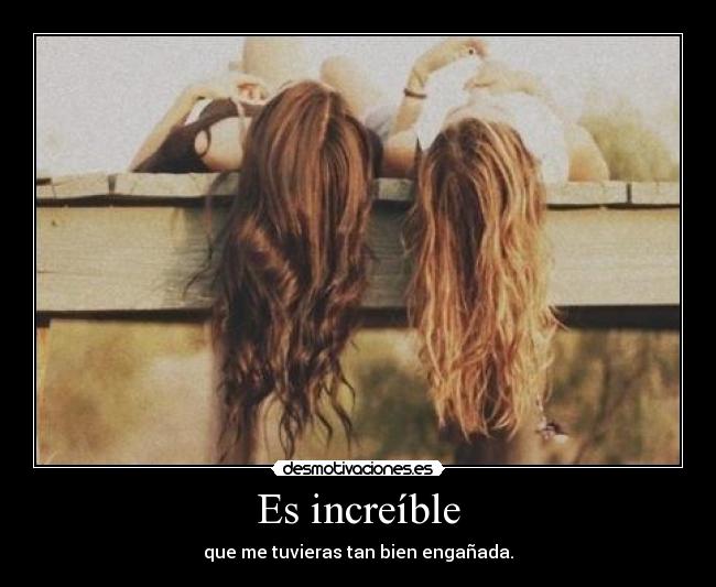 Es increíble - que me tuvieras tan bien engañada.