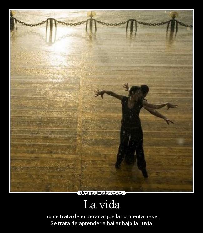 La vida - no se trata de esperar a que la tormenta pase.
Se trata de aprender a bailar bajo la lluvia.