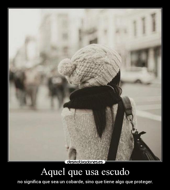 Aquel que usa escudo - no significa que sea un cobarde, sino que tiene algo que proteger.