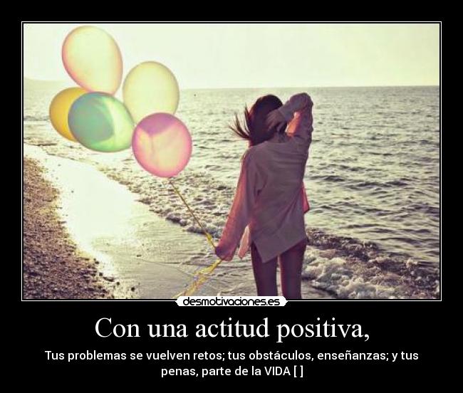 Con una actitud positiva, - Tus problemas se vuelven retos; tus obstáculos, enseñanzas; y tus
penas, parte de la VIDA [♥]