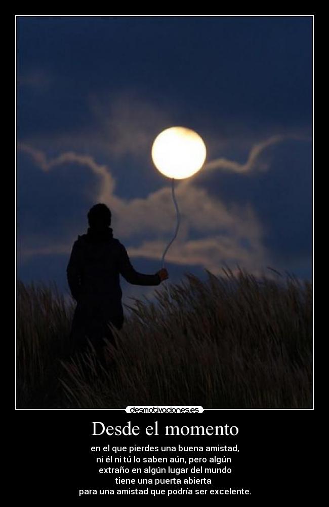 Desde el momento - en el que pierdes una buena amistad,
ni él ni tú lo saben aún, pero algún
extraño en algún lugar del mundo
tiene una puerta abierta
para una amistad que podría ser excelente.