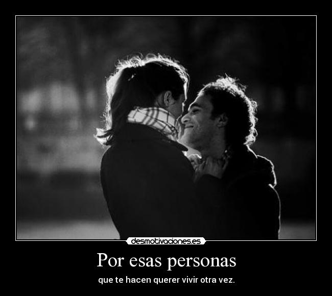 Por esas personas - que te hacen querer vivir otra vez.