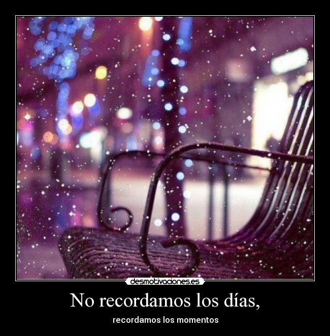 No recordamos los días, - recordamos los momentos