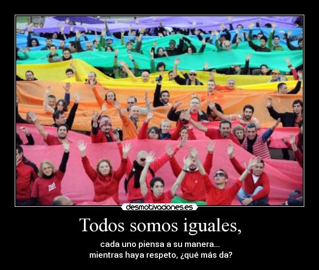 Todos somos iguales, - cada uno piensa a su manera...
mientras haya respeto, ¿qué más da?