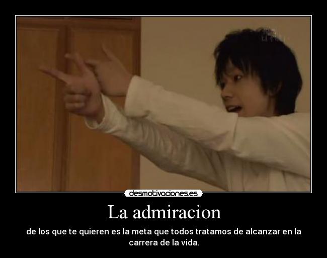 La admiracion - de los que te quieren es la meta que todos tratamos de alcanzar en la
carrera de la vida.