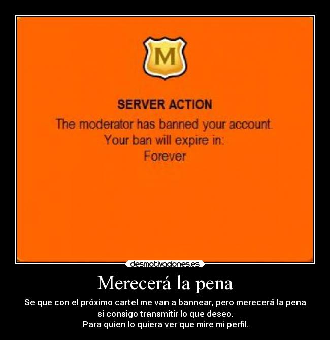 Merecerá la pena - Se que con el próximo cartel me van a bannear, pero merecerá la pena
si consigo transmitir lo que deseo.
Para quien lo quiera ver que mire mi perfil.