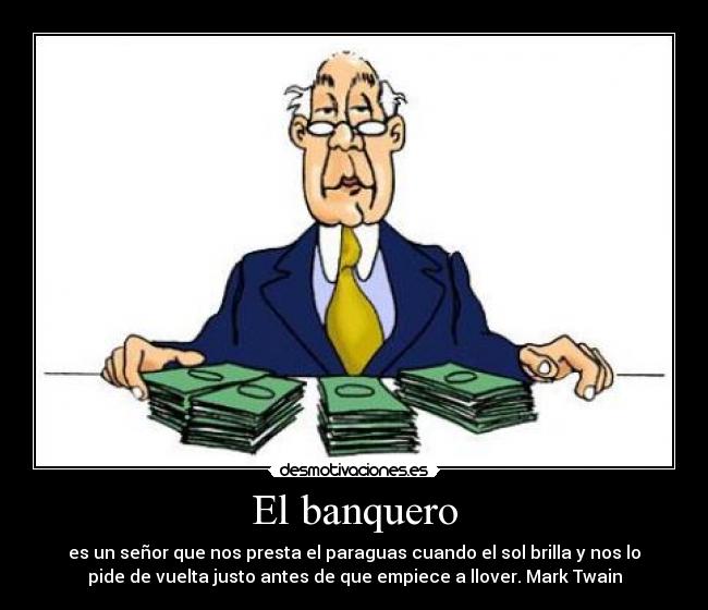 El banquero - es un señor que nos presta el paraguas cuando el sol brilla y nos lo
pide de vuelta justo antes de que empiece a llover. Mark Twain