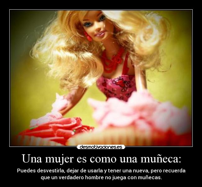 Una mujer es como una muñeca: - Puedes desvestirla, dejar de usarla y tener una nueva, pero recuerda
que un verdadero hombre no juega con muñecas.