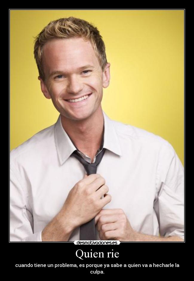 Quien rie - cuando tiene un problema, es porque ya sabe a quien va a hecharle la culpa.