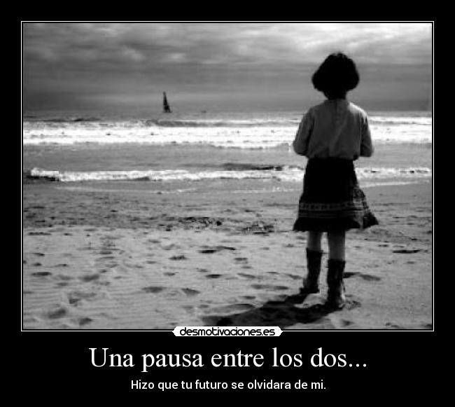 Una pausa entre los dos... - Hizo que tu futuro se olvidara de mi.