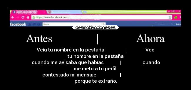 Antes | Ahora - Veía tu nombre en la pestaña | Veo tu nombre en la pestaña
cuando me avisaba que habías | cuando me meto a tu perfil
contestado mi mensaje. | porque te extraño.