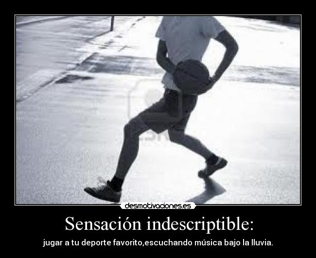 Sensación indescriptible: - jugar a tu deporte favorito,escuchando música bajo la lluvia.