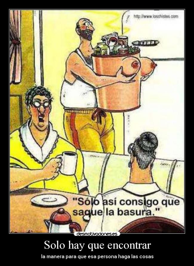 Solo hay que encontrar - la manera para que esa persona haga las cosas