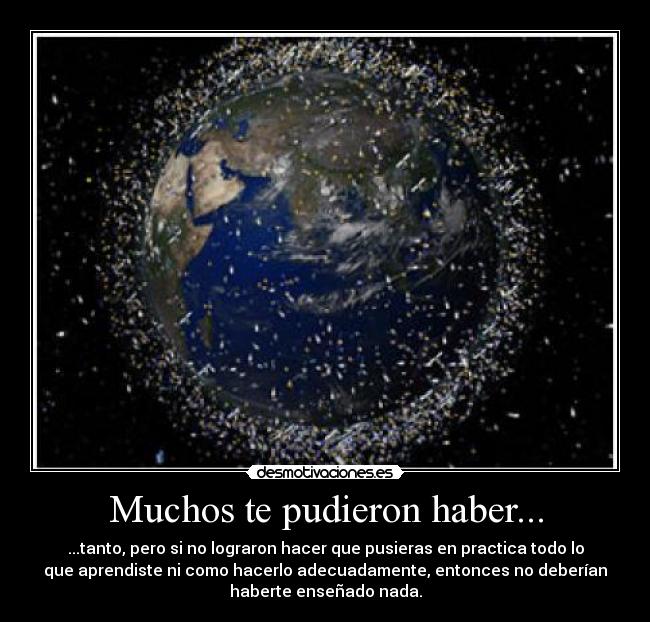 Muchos te pudieron haber... - ...tanto, pero si no lograron hacer que pusieras en practica todo lo
que aprendiste ni como hacerlo adecuadamente, entonces no deberían
haberte enseñado nada.