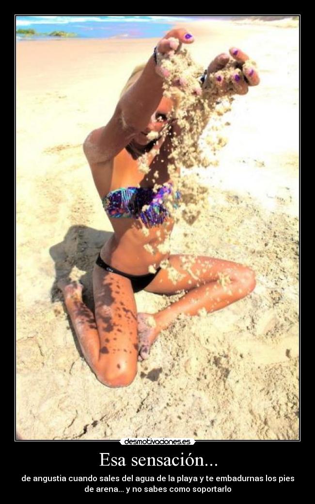 Esa sensación... - de angustia cuando sales del agua de la playa y te embadurnas los pies
de arena... y no sabes como soportarlo