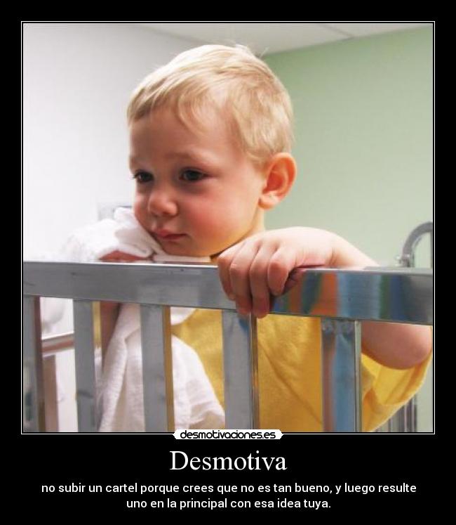 Desmotiva - no subir un cartel porque crees que no es tan bueno, y luego resulte
uno en la principal con esa idea tuya.