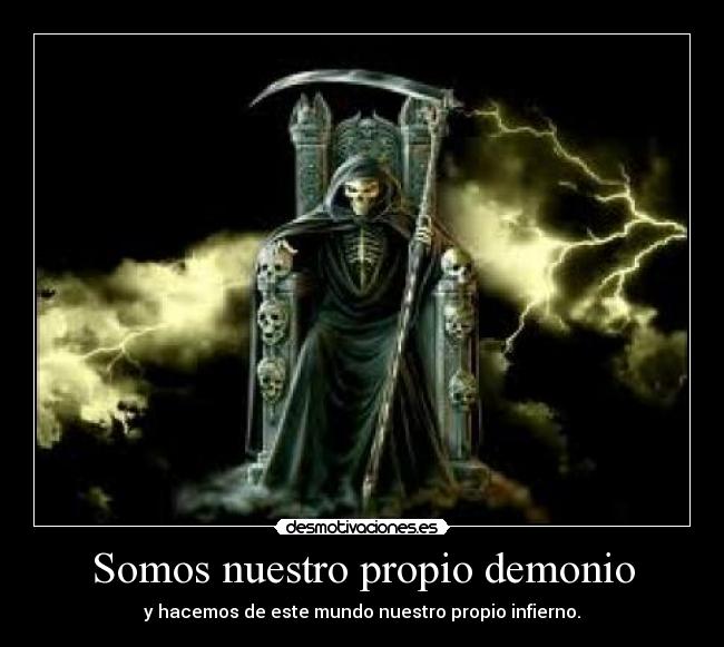 Somos nuestro propio demonio - y hacemos de este mundo nuestro propio infierno.