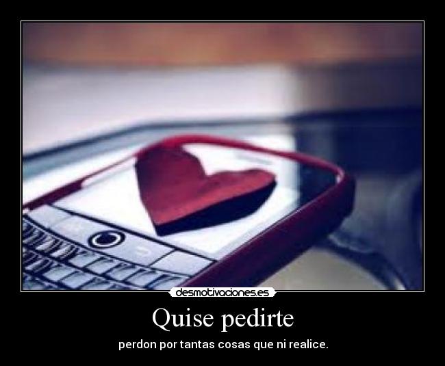 Quise pedirte - perdon por tantas cosas que ni realice.