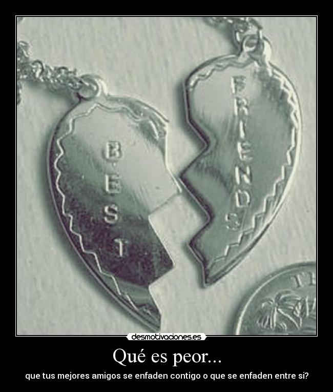 Qué es peor... - que tus mejores amigos se enfaden contigo o que se enfaden entre si?