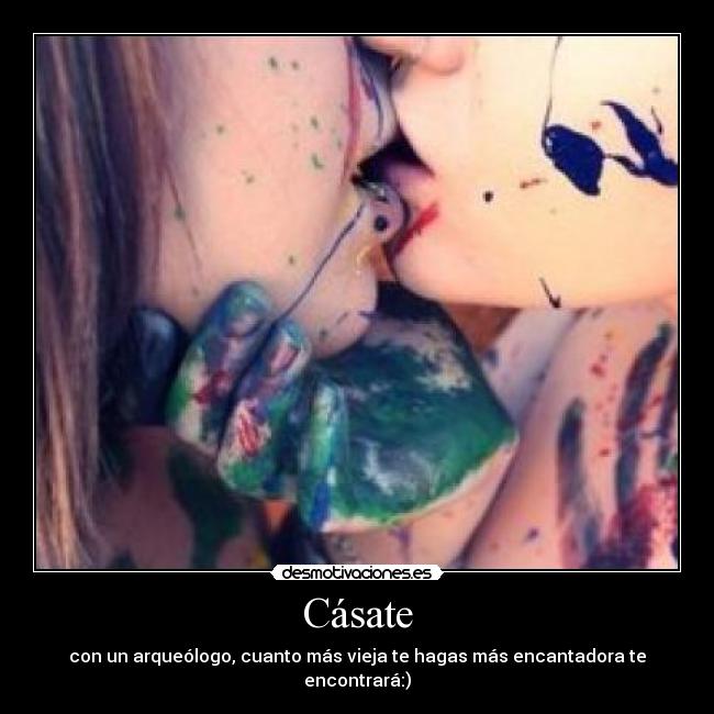 Cásate - con un arqueólogo, cuanto más vieja te hagas más encantadora te encontrará:)