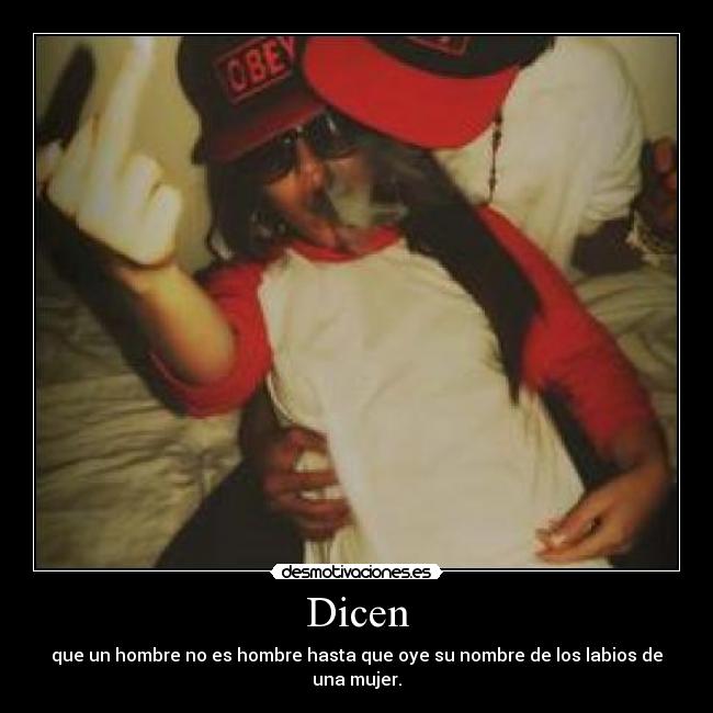 Dicen - que un hombre no es hombre hasta que oye su nombre de los labios de una mujer.