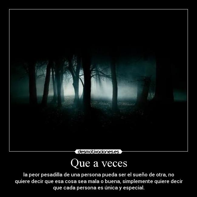 Que a veces - la peor pesadilla de una persona pueda ser el sueño de otra, no
quiere decir que esa cosa sea mala o buena, simplemente quiere decir
que cada persona es única y especial.