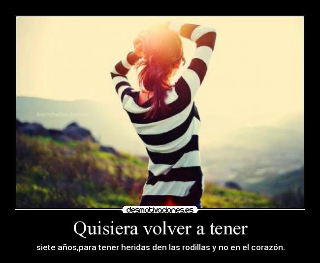Quisiera volver a tener - siete años,para tener heridas den las rodillas y no en el corazón.