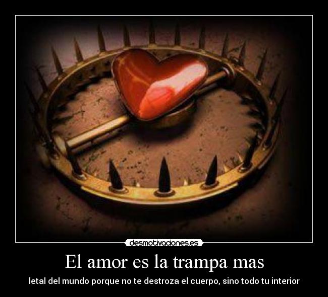 El amor es la trampa mas - letal del mundo porque no te destroza el cuerpo, sino todo tu interior