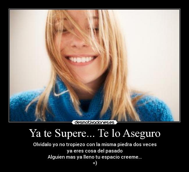 Ya te Supere... Te lo Aseguro - Olvidalo yo no tropiezo con la misma piedra dos veces
ya eres cosa del pasado
Alguien mas ya lleno tu espacio creeme...
=)