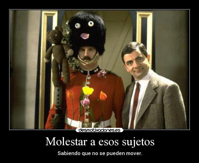 Molestar a esos sujetos - Sabiendo que no se pueden mover.