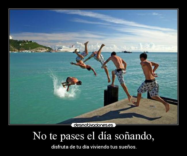 No te pases el día soñando, - disfruta de tu día viviendo tus sueños.