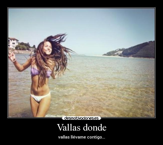 Vallas donde - vallas llévame contigo...