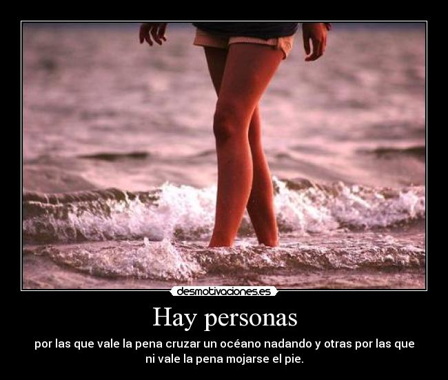 Hay personas - por las que vale la pena cruzar un océano nadando y otras por las que
ni vale la pena mojarse el pie.