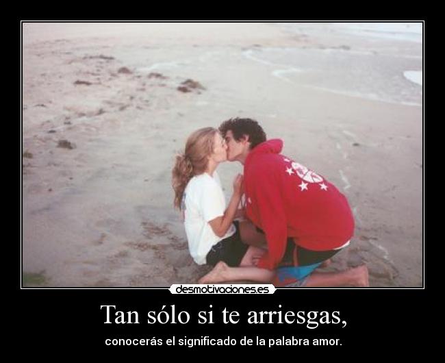 Tan sólo si te arriesgas, - conocerás el significado de la palabra amor.