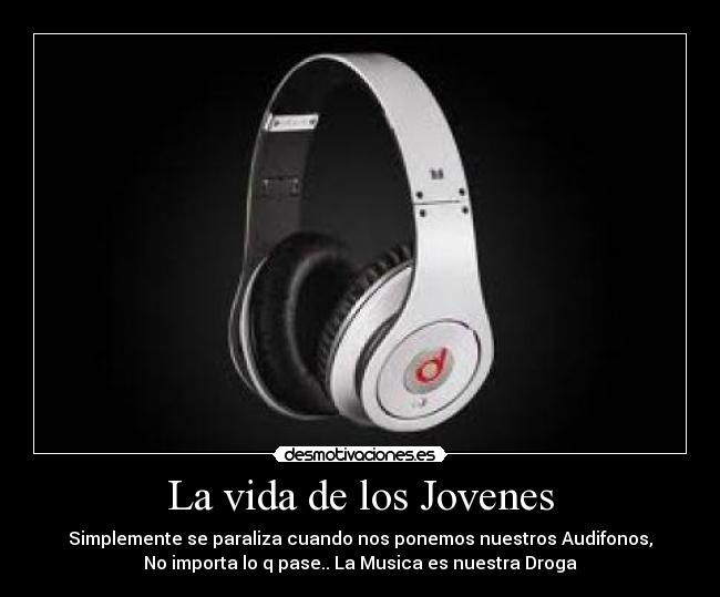 La vida de los Jovenes - Simplemente se paraliza cuando nos ponemos nuestros Audifonos,
No importa lo q pase.. La Musica es nuestra Droga