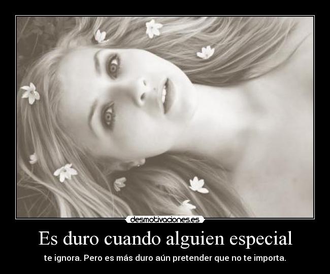 Es duro cuando alguien especial - te ignora. Pero es más duro aún pretender que no te importa.