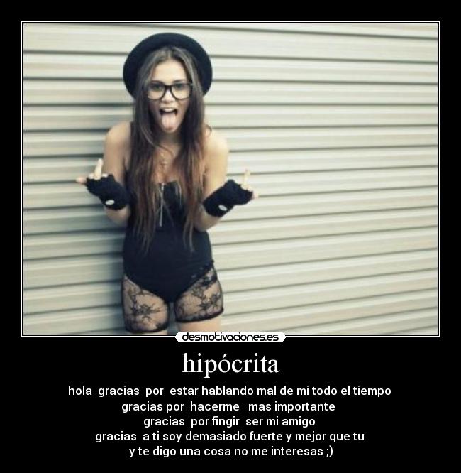 hipócrita - hola gracias por estar hablando mal de mi todo el tiempo
gracias por hacerme mas importante
gracias por fingir ser mi amigo
gracias a ti soy demasiado fuerte y mejor que tu
y te digo una cosa no me interesas ;)